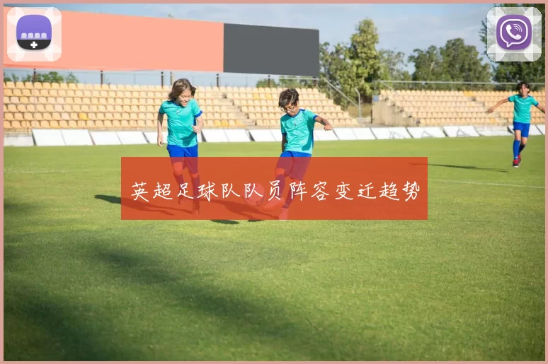 英超足球队队员阵容变迁趋势
