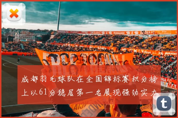 成都羽毛球队在全国锦标赛积分榜上以61分稳居第一名展现强劲实力