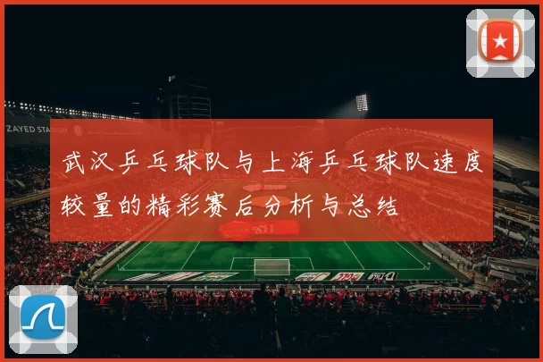 武汉乒乓球队与上海乒乓球队速度较量的精彩赛后分析与总结