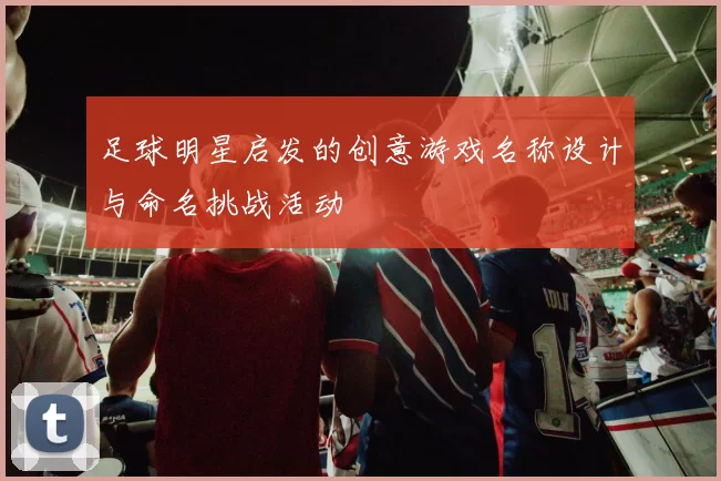 足球明星启发的创意游戏名称设计与命名挑战活动