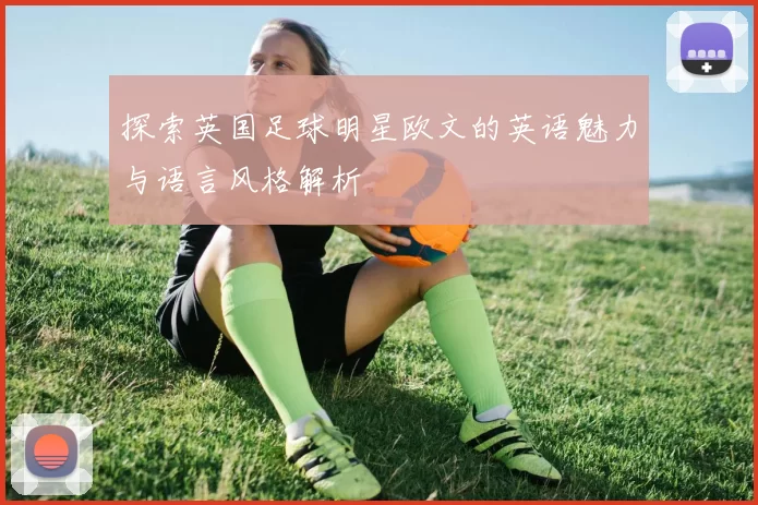 探索英国足球明星欧文的英语魅力与语言风格解析
