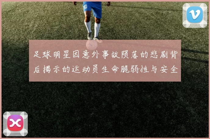 足球明星因意外事故陨落的悲剧背后揭示的运动员生命脆弱性与安全隐患