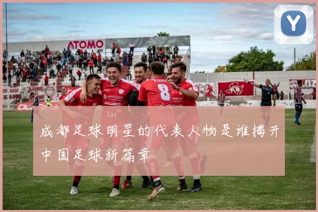 成都足球明星的代表人物是谁揭开中国足球新篇章