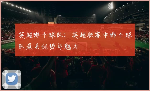 英超哪个球队：英超联赛中哪个球队最具优势与魅力