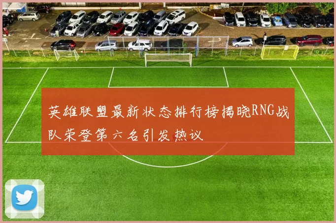 英雄联盟最新状态排行榜揭晓RNG战队荣登第六名引发热议