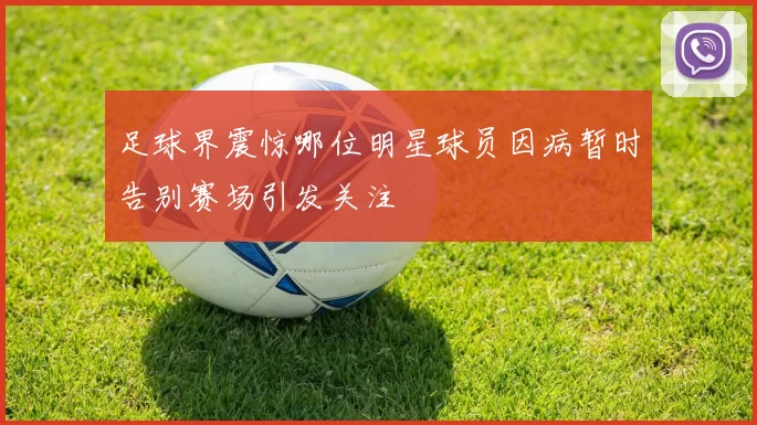 足球界震惊哪位明星球员因病暂时告别赛场引发关注