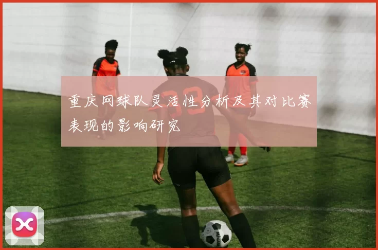 重庆网球队灵活性分析及其对比赛表现的影响研究