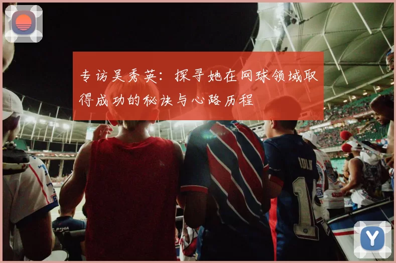 专访吴秀英：探寻她在网球领域取得成功的秘诀与心路历程