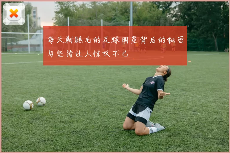 每天剃腿毛的足球明星背后的秘密与坚持让人惊叹不已