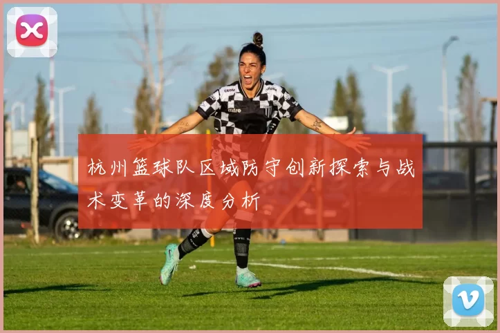 杭州篮球队区域防守创新探索与战术变革的深度分析