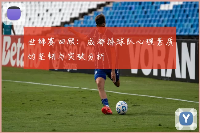 世锦赛回顾：成都排球队心理素质的坚韧与突破分析