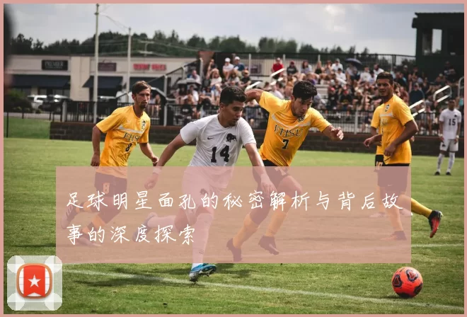 足球明星面孔的秘密解析与背后故事的深度探索