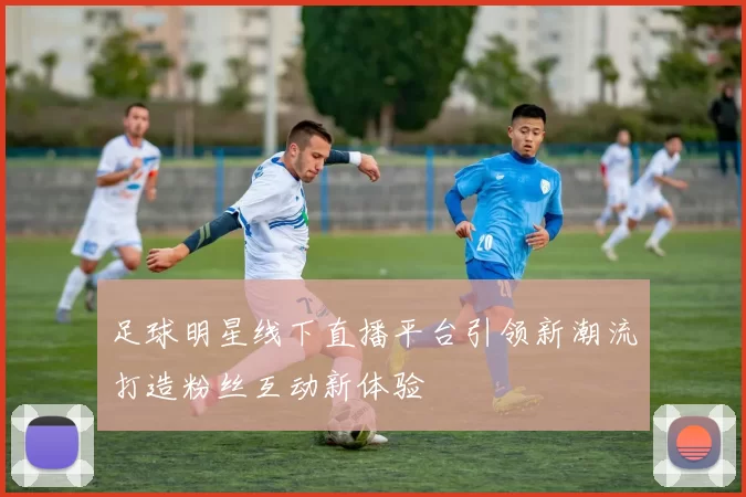 足球明星线下直播平台引领新潮流打造粉丝互动新体验