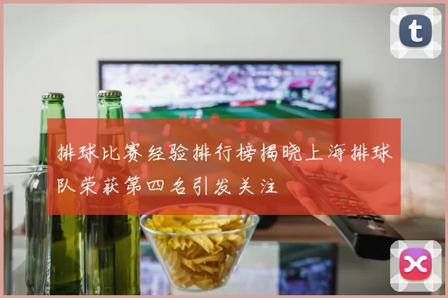 排球比赛经验排行榜揭晓上海排球队荣获第四名引发关注