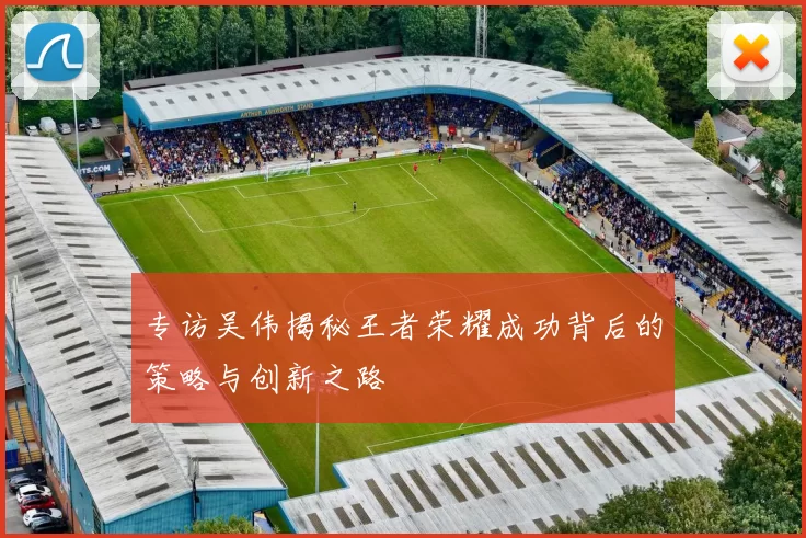 专访吴伟揭秘王者荣耀成功背后的策略与创新之路