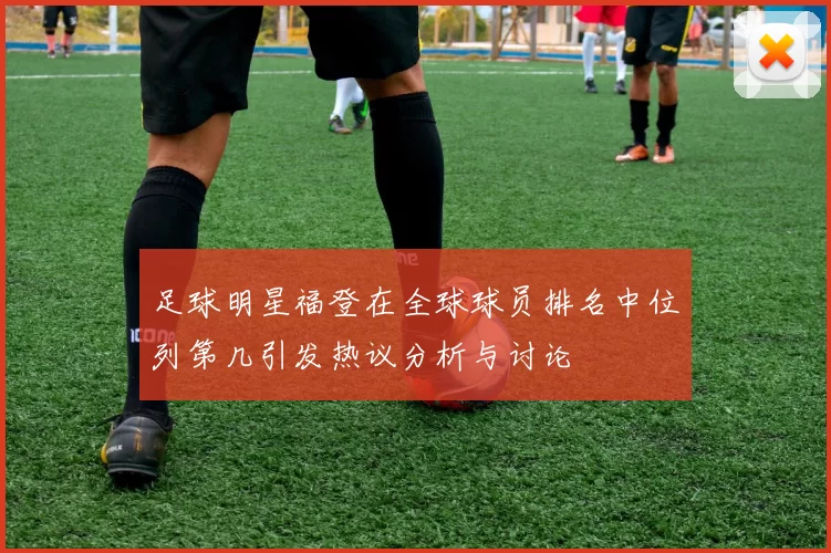 足球明星福登在全球球员排名中位列第几引发热议分析与讨论