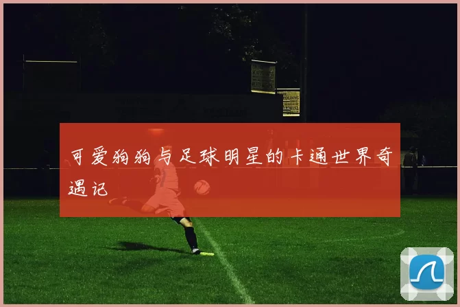 可爱狗狗与足球明星的卡通世界奇遇记