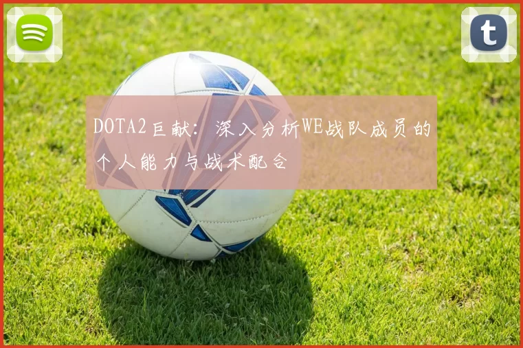 DOTA2巨献：深入分析WE战队成员的个人能力与战术配合