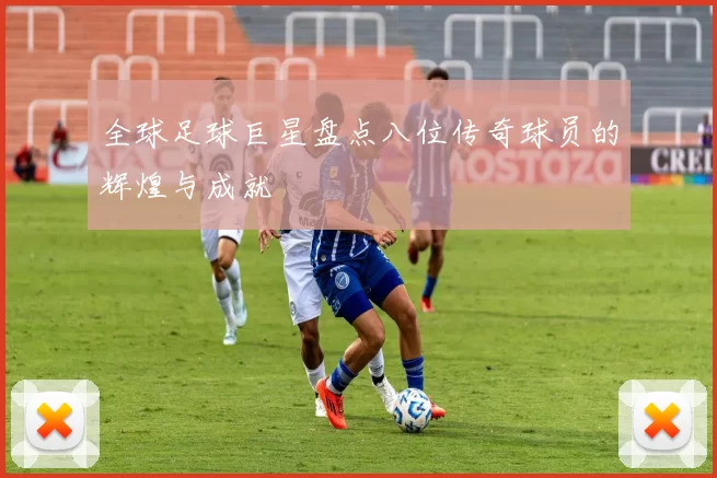 全球足球巨星盘点八位传奇球员的辉煌与成就